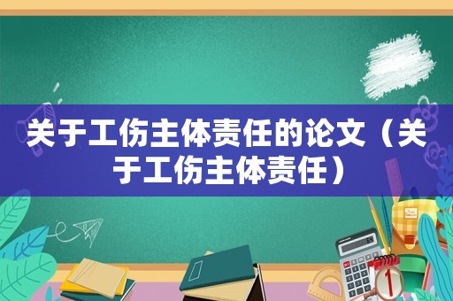 關(guān)于工傷主體責(zé)任的論文（關(guān)于工傷主體責(zé)任）