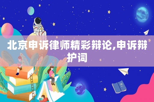 北京申訴律師精彩辯論,申訴辯護(hù)詞