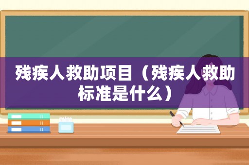 殘疾人救助項目（殘疾人救助標(biāo)準(zhǔn)是什么）