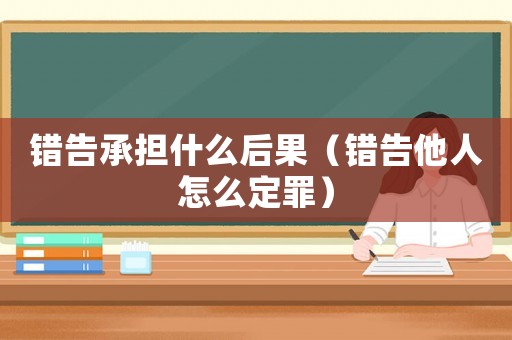 錯告承擔(dān)什么后果（錯告他人怎么定罪）