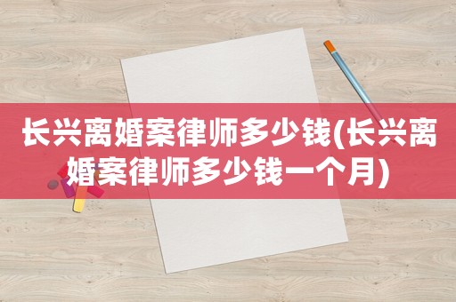 長興離婚案律師多少錢(長興離婚案律師多少錢一個月)