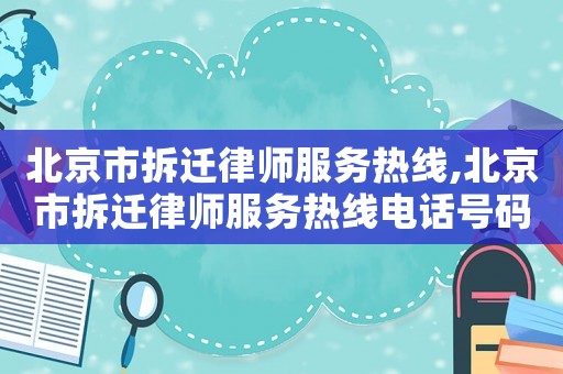 北京市拆遷律師服務(wù)熱線,北京市拆遷律師服務(wù)熱線電話號碼