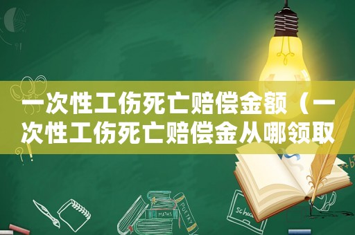 一次性工傷死亡賠償金額（一次性工傷死亡賠償金從哪領(lǐng)取）