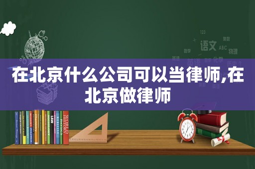 在北京什么公司可以當(dāng)律師,在北京做律師