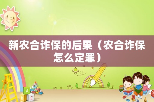 新農(nóng)合詐保的后果（農(nóng)合詐保怎么定罪）