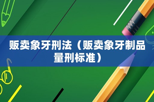 販賣象牙刑法（販賣象牙制品量刑標(biāo)準(zhǔn)）