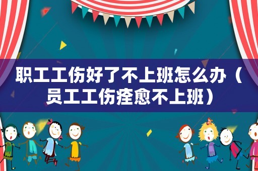 職工工傷好了不上班怎么辦（員工工傷痊愈不上班）