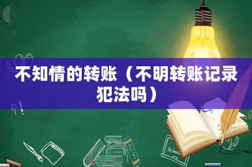 不知情的轉(zhuǎn)賬（不明轉(zhuǎn)賬記錄犯法嗎）