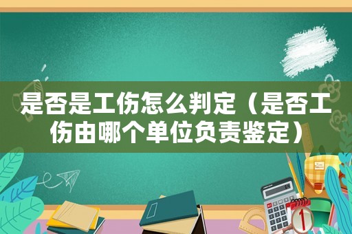 是否是工傷怎么判定（是否工傷由哪個單位負責鑒定）