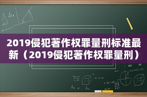2019侵犯著作權(quán)罪量刑標(biāo)準(zhǔn)最新（2019侵犯著作權(quán)罪量刑）