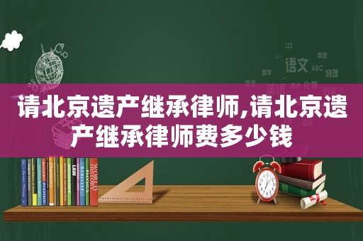 請(qǐng)北京遺產(chǎn)繼承律師,請(qǐng)北京遺產(chǎn)繼承律師費(fèi)多少錢(qián)