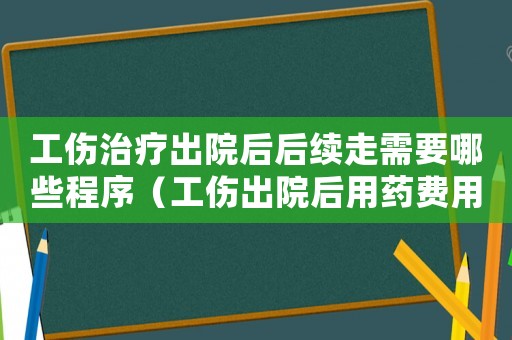 工傷治療出院后后續(xù)走需要哪些程序（工傷出院后用藥費用怎么辦）