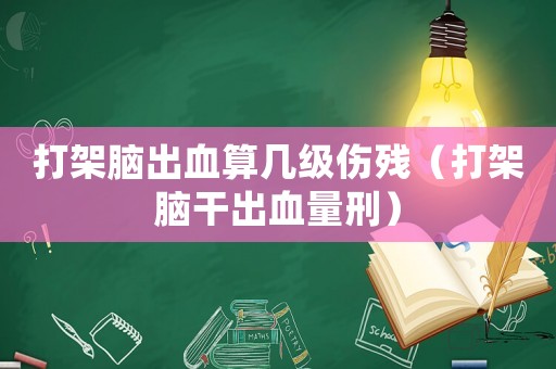 打架腦出血算幾級(jí)傷殘（打架腦干出血量刑）