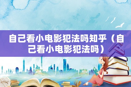 自己看小電影犯法嗎知乎（自己看小電影犯法嗎）