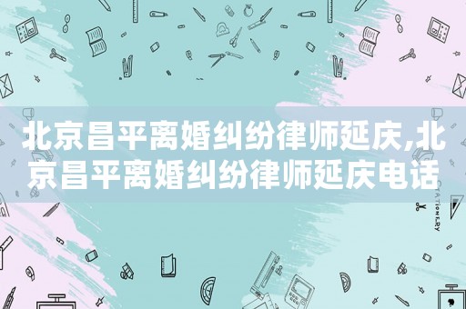 北京昌平離婚糾紛律師延慶,北京昌平離婚糾紛律師延慶電話號(hào)碼