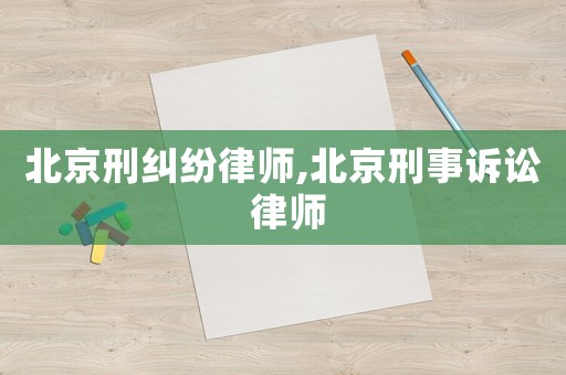 北京刑糾紛律師,北京刑事訴訟 律師