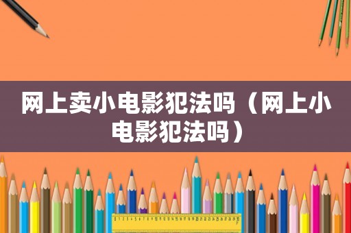 網(wǎng)上賣小電影犯法嗎（網(wǎng)上小電影犯法嗎）
