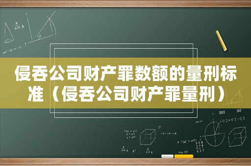 侵吞公司財(cái)產(chǎn)罪數(shù)額的量刑標(biāo)準(zhǔn)（侵吞公司財(cái)產(chǎn)罪量刑）