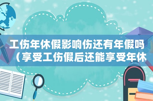 工傷年休假影響傷還有年假嗎（享受工傷假后還能享受年休假嗎）