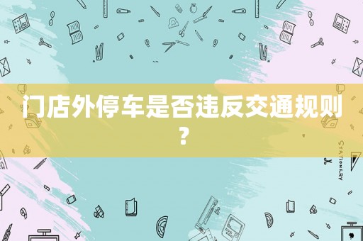 門店外停車是否違反交通規(guī)則？