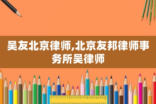 吳友北京律師,北京友邦律師事務(wù)所吳律師