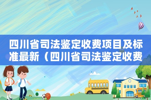 四川省司法鑒定收費項目及標(biāo)準(zhǔn)最新（四川省司法鑒定收費項目及標(biāo)準(zhǔn)）