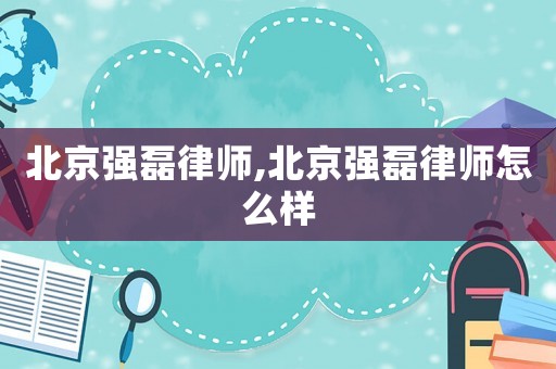 北京強(qiáng)磊律師,北京強(qiáng)磊律師怎么樣