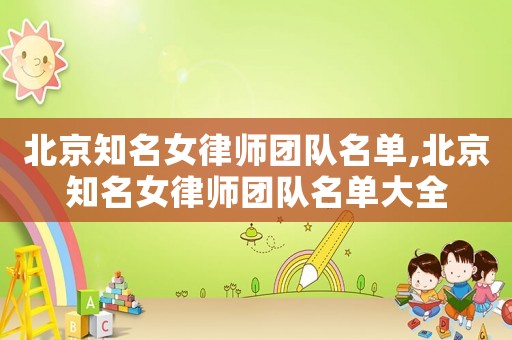 北京知名女律師團(tuán)隊(duì)名單,北京知名女律師團(tuán)隊(duì)名單大全