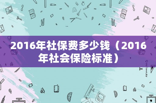 2016年社保費(fèi)多少錢（2016年社會(huì)保險(xiǎn)標(biāo)準(zhǔn)）