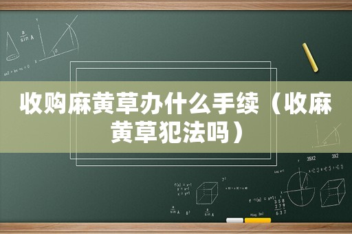 收購麻黃草辦什么手續(xù)（收麻黃草犯法嗎）