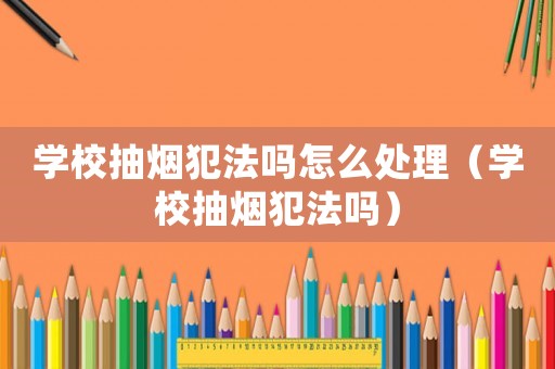 學(xué)校抽煙犯法嗎怎么處理（學(xué)校抽煙犯法嗎）