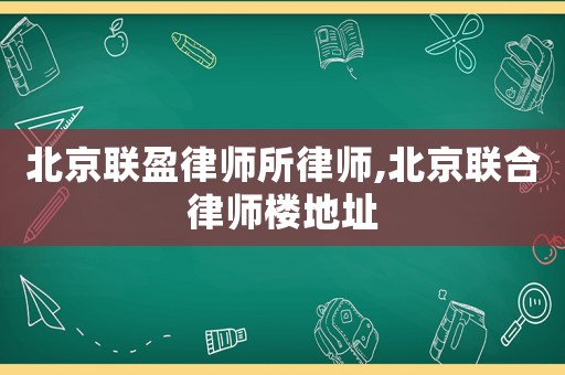 北京聯(lián)盈律師所律師,北京聯(lián)合律師樓地址