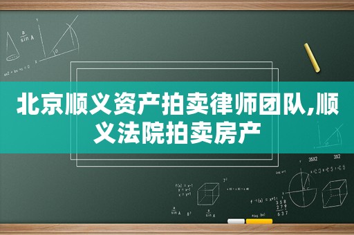 北京順義資產(chǎn)拍賣(mài)律師團(tuán)隊(duì),順義法院拍賣(mài)房產(chǎn)