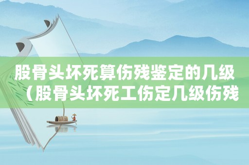 股骨頭壞死算傷殘鑒定的幾級(jí)（股骨頭壞死工傷定幾級(jí)傷殘）