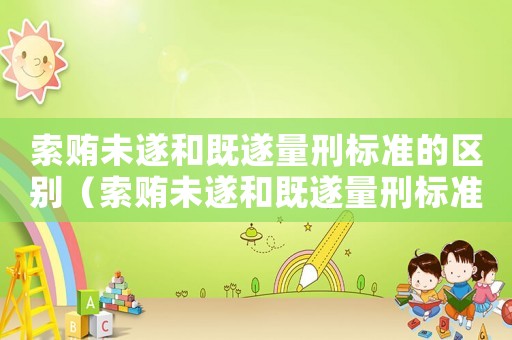 索賄未遂和既遂量刑標(biāo)準(zhǔn)的區(qū)別（索賄未遂和既遂量刑標(biāo)準(zhǔn)）