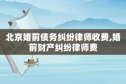 北京婚前債務(wù)糾紛律師收費(fèi),婚前財(cái)產(chǎn)糾紛律師費(fèi)