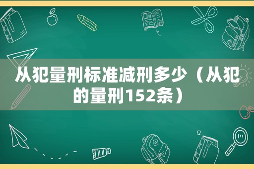 從犯量刑標準減刑多少（從犯的量刑152條）