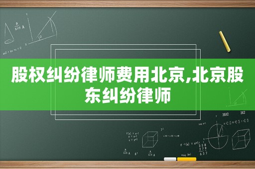 股權(quán)糾紛律師費(fèi)用北京,北京股東糾紛律師