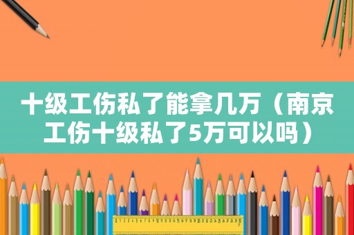 十級(jí)工傷私了能拿幾萬（南京工傷十級(jí)私了5萬可以嗎）