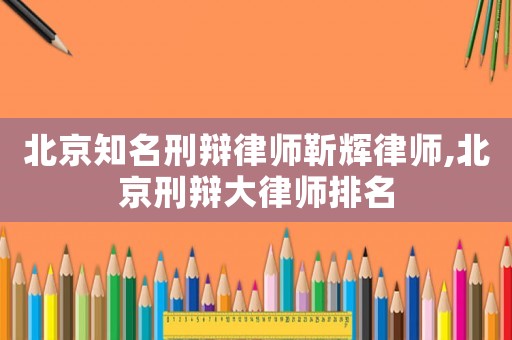 北京知名刑辯律師靳輝律師,北京刑辯大律師排名
