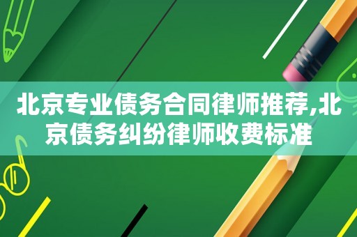 北京專業(yè)債務(wù)合同律師推薦,北京債務(wù)糾紛律師收費(fèi)標(biāo)準(zhǔn)
