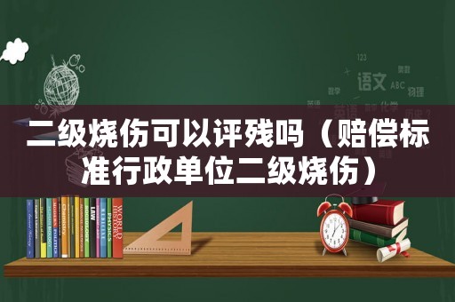 二級燒傷可以評殘嗎（賠償標(biāo)準行政單位二級燒傷）