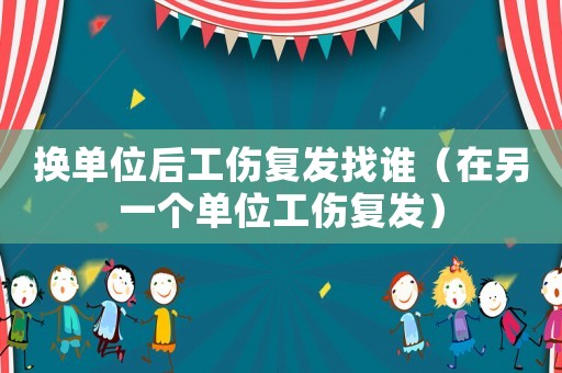 換單位后工傷復發(fā)找誰（在另一個單位工傷復發(fā)）
