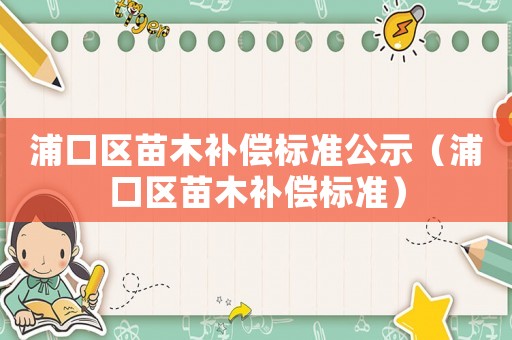 浦口區(qū)苗木補償標(biāo)準(zhǔn)公示（浦口區(qū)苗木補償標(biāo)準(zhǔn)）