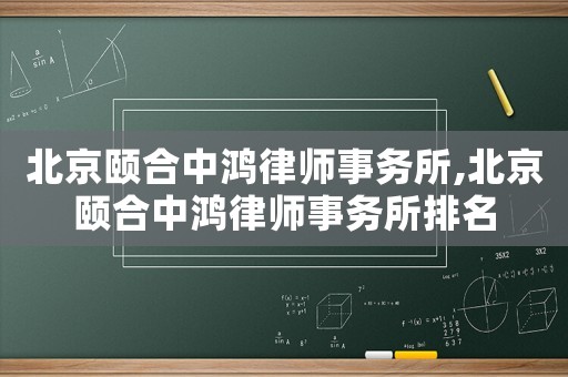北京頤合中鴻律師事務(wù)所,北京頤合中鴻律師事務(wù)所排名