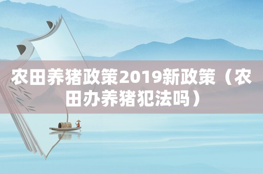 農(nóng)田養(yǎng)豬政策2019新政策（農(nóng)田辦養(yǎng)豬犯法嗎）