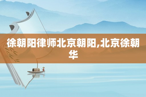 徐朝陽(yáng)律師北京朝陽(yáng),北京徐朝華