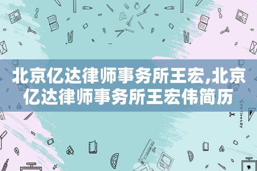 北京億達(dá)律師事務(wù)所王宏,北京億達(dá)律師事務(wù)所王宏偉簡歷
