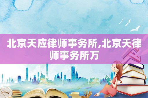 北京天應(yīng)律師事務(wù)所,北京天律師事務(wù)所萬