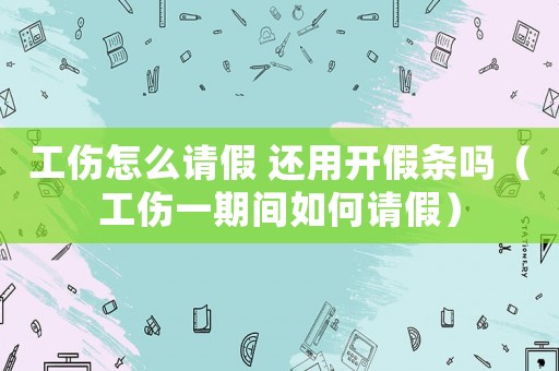 工傷怎么請假 還用開假條嗎（工傷一期間如何請假）